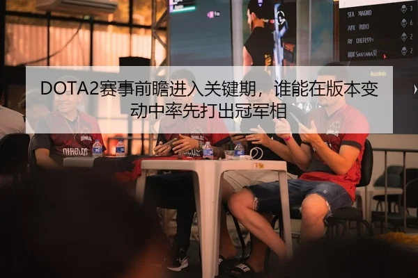 DOTA2赛事前瞻进入关键期，谁能在版本变动中率先打出冠军相