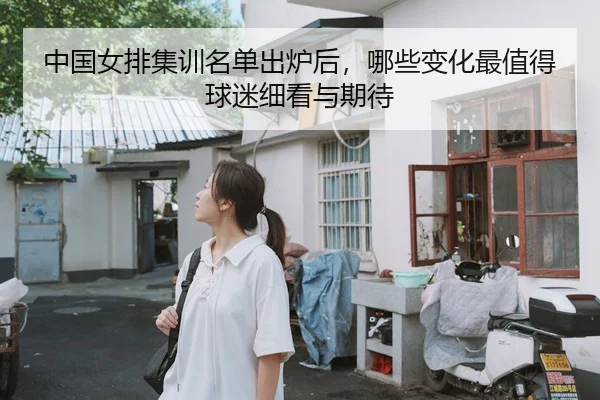 中国女排集训名单出炉后，哪些变化最值得球迷细看与期待 - 新闻资讯焦点报道封面图