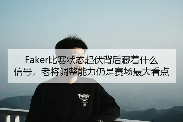 Faker比赛状态起伏背后藏着什么信号，老将调整能力仍是赛场最大看点