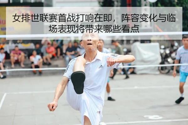 女排世联赛首战打响在即，阵容变化与临场表现将带来哪些看点