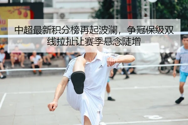 中超最新积分榜再起波澜，争冠保级双线拉扯让赛季悬念陡增